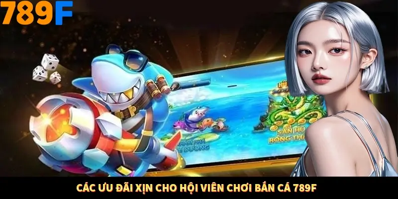 Các ưu đãi xịn cho hội viên chơi bắn cá 789F Các ưu đãi xịn cho hội viên chơi bắn cá 789F