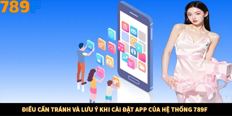 Điều cần tránh và lưu ý khi cài đặt app của hệ thống 789F Điều cần tránh và lưu ý khi cài đặt app của hệ thống 789F