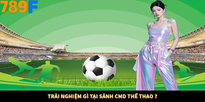 Trải nghiệm gì tại sảnh CMD Thể Thao Trải nghiệm gì tại sảnh CMD Thể Thao